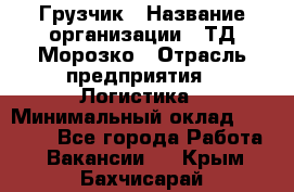 Грузчик › Название организации ­ ТД Морозко › Отрасль предприятия ­ Логистика › Минимальный оклад ­ 19 500 - Все города Работа » Вакансии   . Крым,Бахчисарай